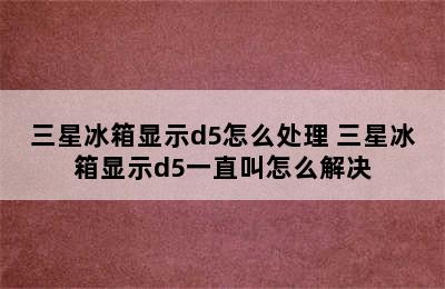 三星冰箱显示d5怎么处理 三星冰箱显示d5一直叫怎么解决